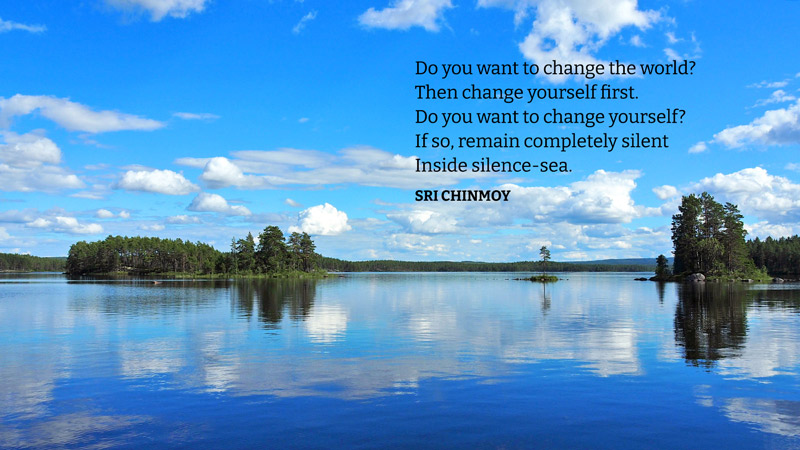 Do you want to change the world? Then change yourself first. Do you want to change yourself? If so, remain completely silent Inside silence-sea. Sri Chinmoy