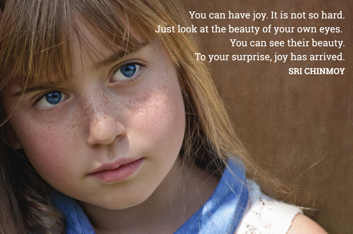 You can have joy. It is not so hard. Just look at the beauty of your own eyes. You can see their beauty. To your surprise, joy has arrived.